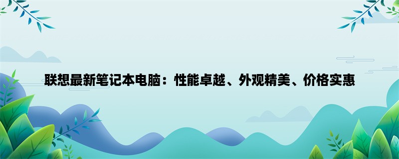 联想最新笔记本电脑：性能卓越、外观精美、价格实惠