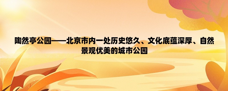 陶然亭公园，北京市内一处历史悠久、文化底蕴深厚、自然景观优美的城市公园