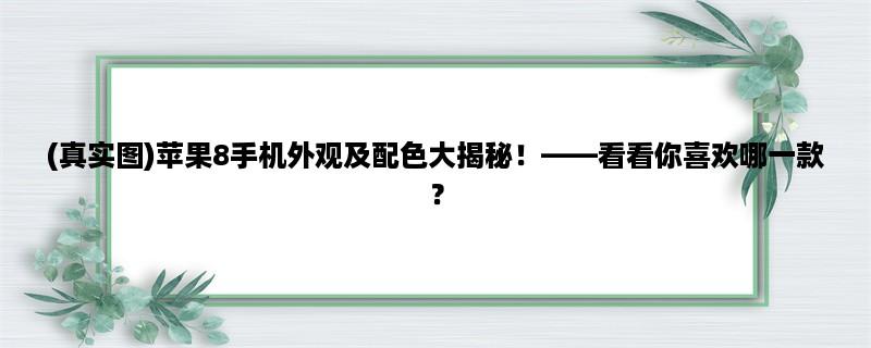 (真实图)苹果8手机外观及配色大揭秘！，看看你喜欢哪一款？