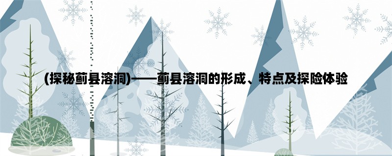 (探秘蓟县溶洞)，蓟县溶洞的形成、特点及探险体验