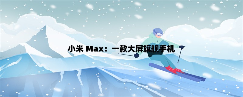 小米 Max：一款大屏旗舰手机