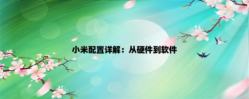 小米配置详解：从硬件到软件，了解小米手机的性能和优化