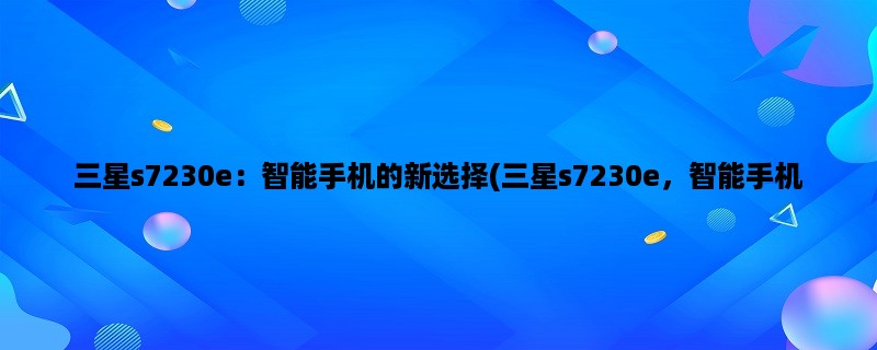 三星s7230e：智能手机的新选择(三星s7230e，智能手机，新选择)