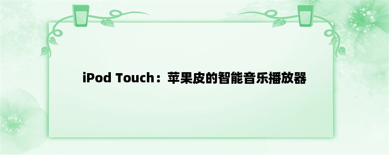 iPod Touch：苹果皮的智能音乐播放器