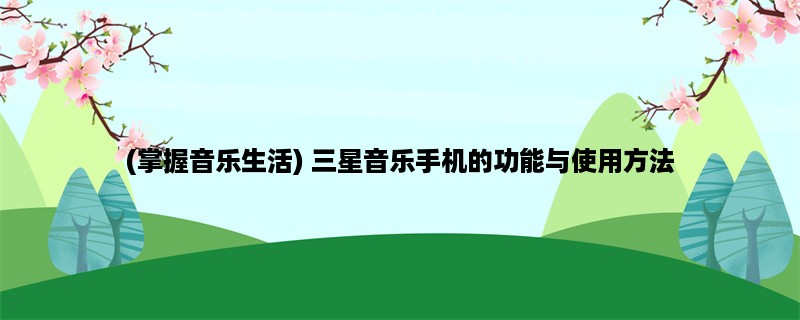 (掌握音乐生活) 三星音乐手机的功能与使用方法