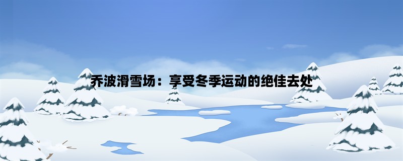 乔波滑雪场：享受冬季运动的绝佳去处