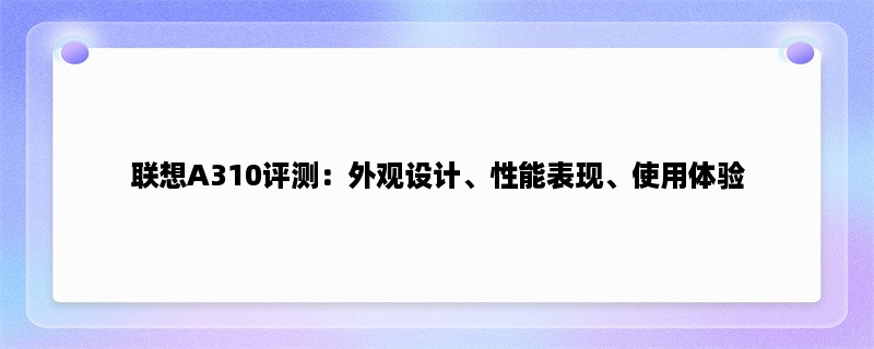 联想A310评测：外观设计、性能表现、使用体验