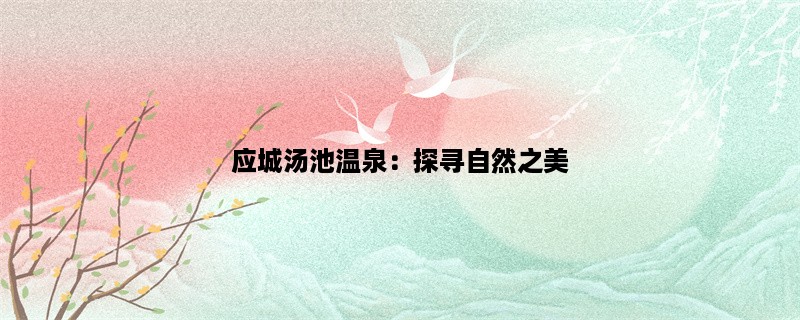 应城汤池温泉：探寻自然之美，尽享身心之乐