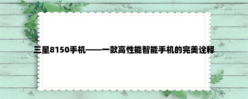 三星8150手机，一款高性能智能手机的完美诠释