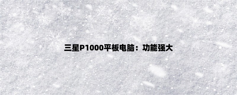 三星P1000平板电脑：功能强大，性能卓越的移动设备