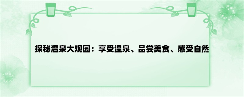 探秘温泉大观园：享受温泉、品尝美食、感受自然