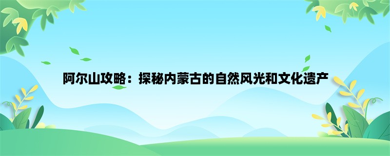 阿尔山攻略：探秘内蒙古的自然风光和文化遗产