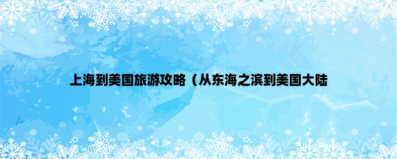 上海到美国旅游攻略（从东海之滨到美国大陆，走一趟旅行的全程指南）