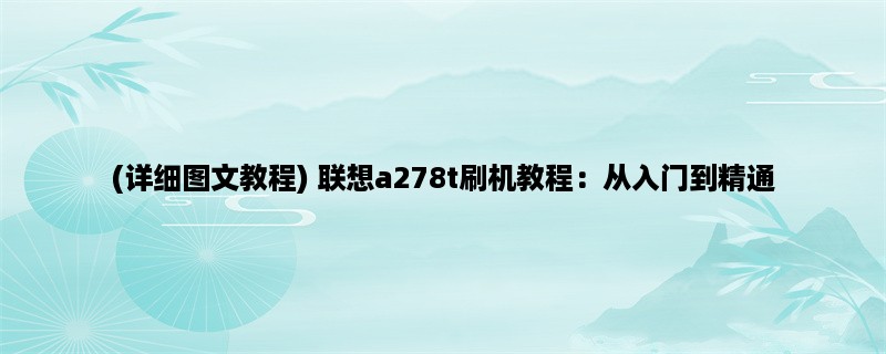 (详细图文教程) 联想a278t刷机教程：从入门到精通