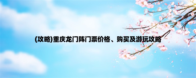 (攻略)重庆龙门阵门票价格、购买及游玩攻略