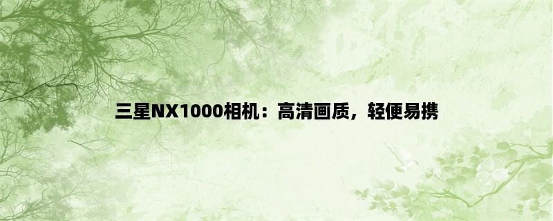 三星NX1000相机：高清画质，轻便易携，性价比超高！