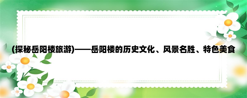 (探秘岳阳楼旅游)，岳阳楼的历史文化、风景名胜、特色美食