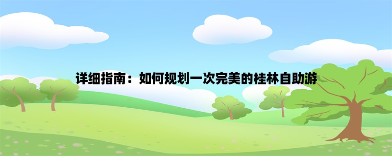 详细指南：如何规划一次完美的桂林自助游