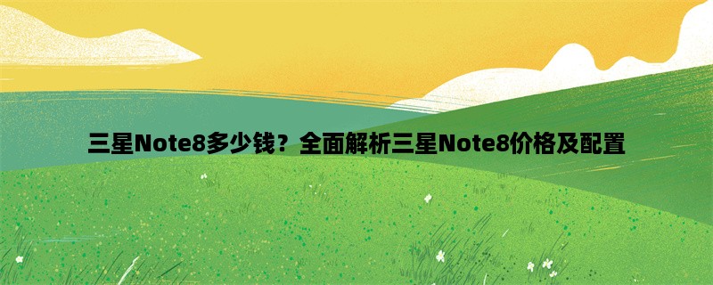 三星Note8多少钱？全面解析三星Note8价格及配置