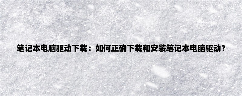 笔记本电脑驱动下载：如何正确下载和安装笔记本电脑驱动？