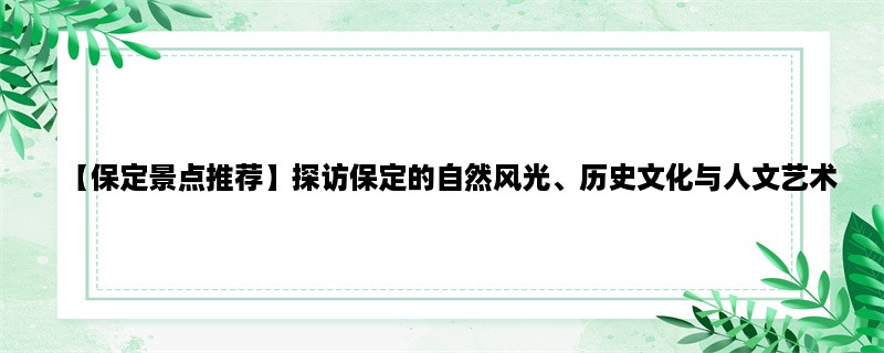 【保定景点推荐】探访保定的自然风光、历史文化与人文艺术