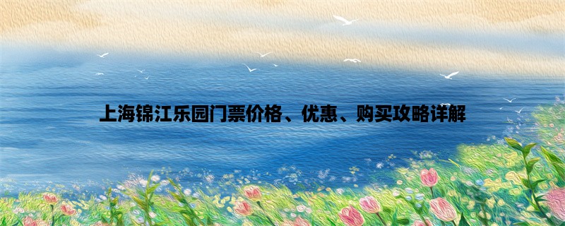 上海锦江乐园门票价格、优惠、购买攻略详解