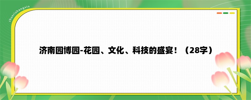 济南园博园-花园、文化、科技的盛宴！（28字）