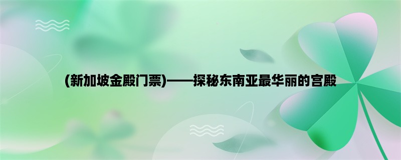 (新加坡金殿门票)，探秘东南亚最华丽的宫殿