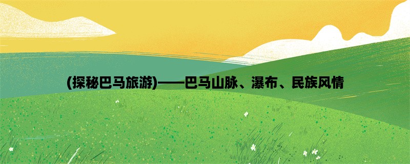 (探秘巴马旅游)，巴马山脉、瀑布、民族风情