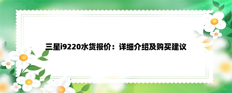 三星i9220水货报价：详细介绍及购买建议