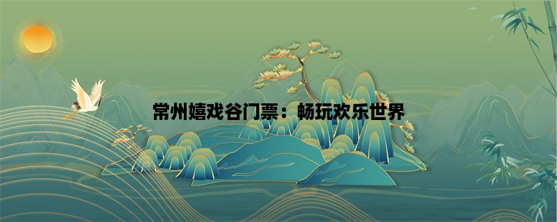 常州嬉戏谷门票：畅玩欢