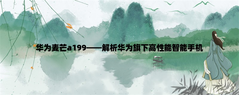 华为麦芒a199，解析华为