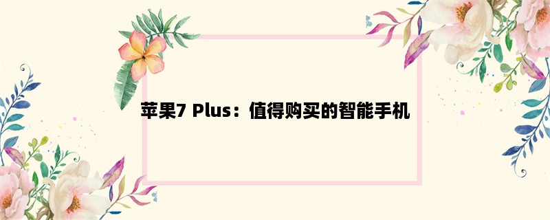 苹果7 Plus：值得购买的智能手机