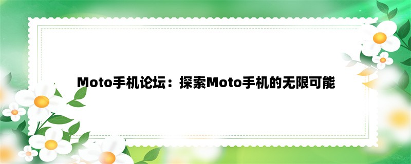 Moto手机论坛：探索Moto手机的无限可能