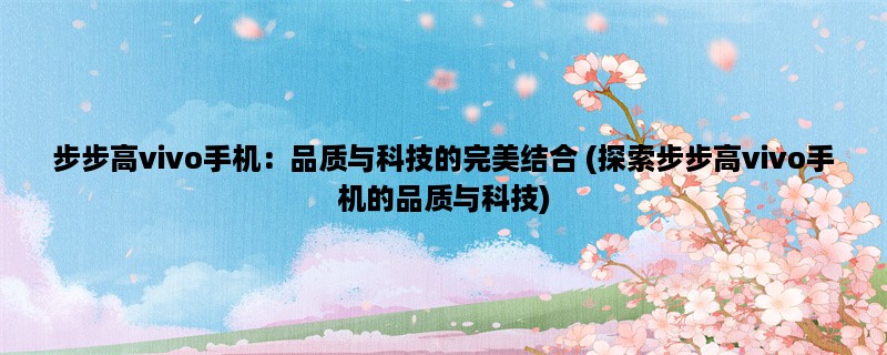 步步高vivo手机：品质与科技的完美结合 (探索步步高vivo手机的品质与科技)