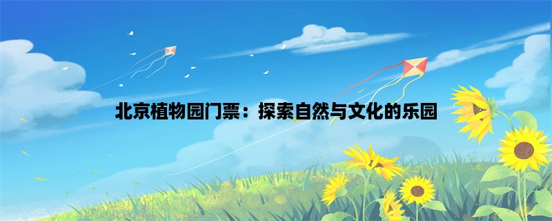 北京植物园门票：探索自然与文化的乐园