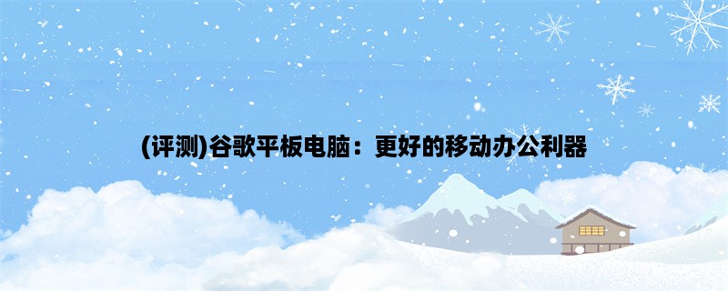 (评测)谷歌平板电脑：更好的移动办公利器