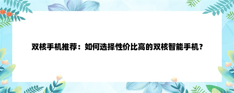 双核手机推荐：如何选择性价比高的双核智能手机？