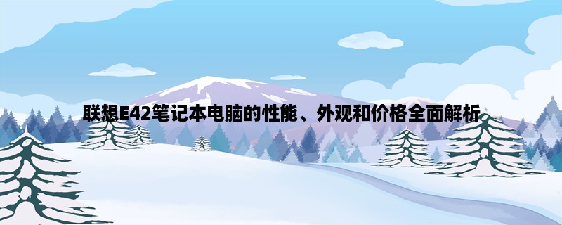 联想E42笔记本电脑的性能、外观和价格全面解析