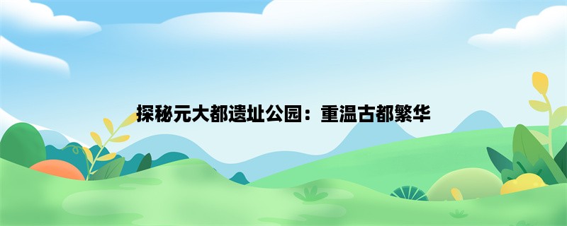 探秘元大都遗址公园：重