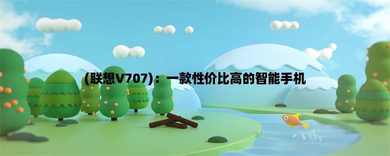 (联想V707)：一款性价比高的智能手机