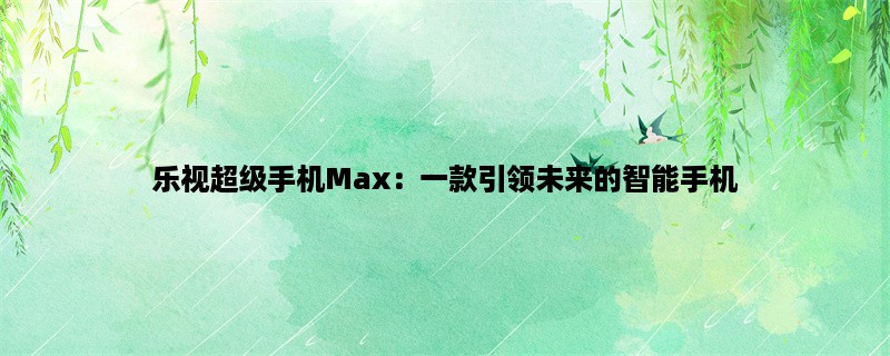 乐视超级手机Max：一款引领未来的智能手机