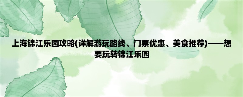 上海锦江乐园攻略(详解游玩路线、门票优惠、美食推荐)，想要玩转锦江乐园，看这里！