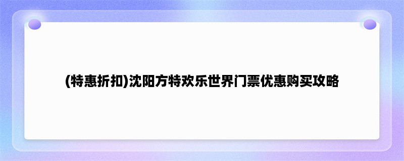 (特惠折扣)沈阳方特欢乐世界门票优惠购买攻略