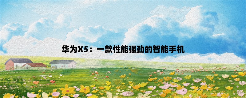 华为X5：一款性能强劲的智