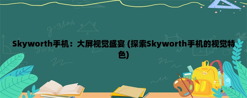 Skyworth手机：大屏视觉盛宴