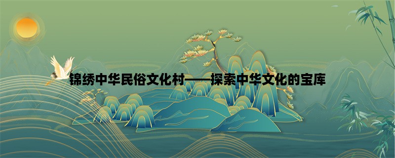 锦绣中华民俗文化村，探索中华文化的宝库