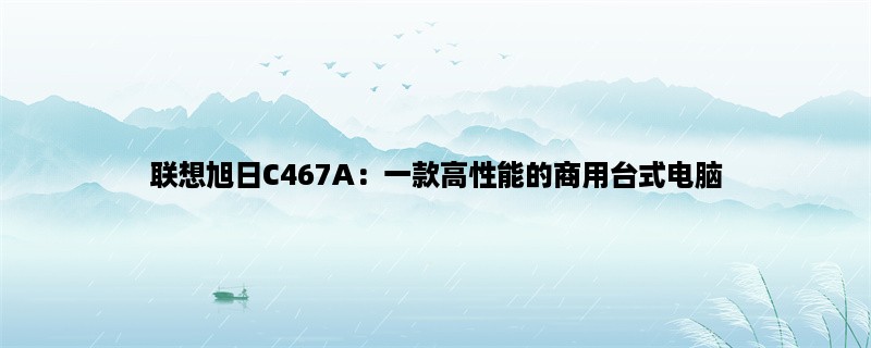 联想旭日C467A：一款高性能的商用台式电脑