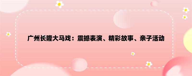 广州长隆大马戏：震撼表演、精彩故事、亲子活动