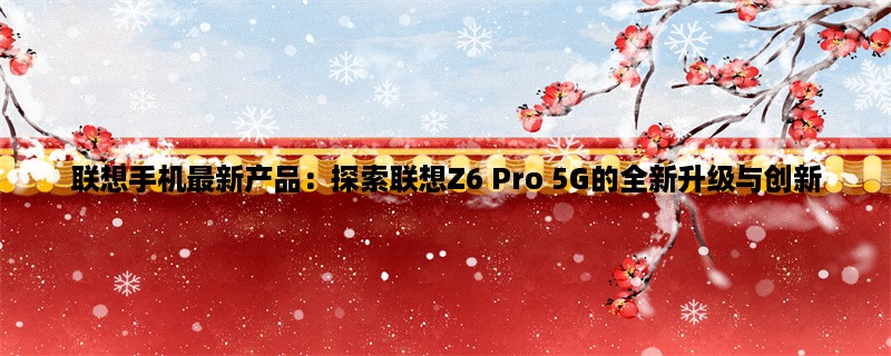 联想手机最新产品：探索联想Z6 Pro 5G的全新升级与创新